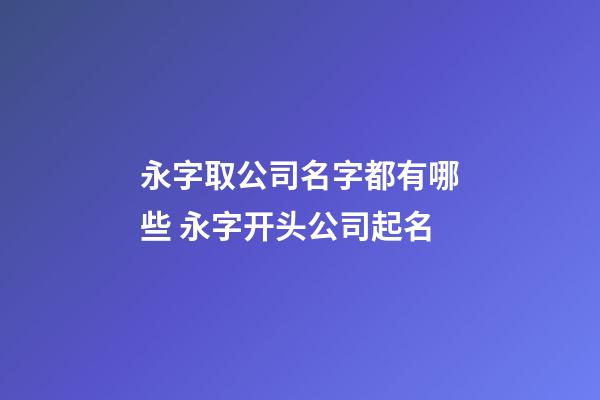 永字取公司名字都有哪些 永字开头公司起名-第1张-公司起名-玄机派